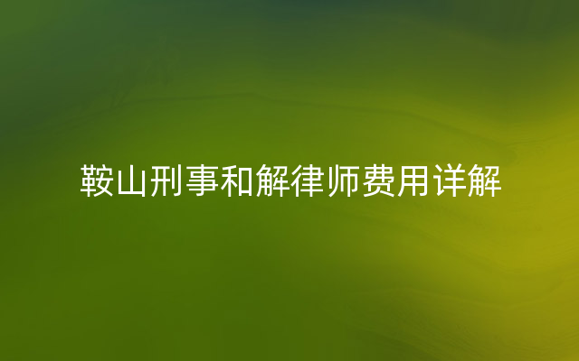 鞍山刑事和解律师费用详解