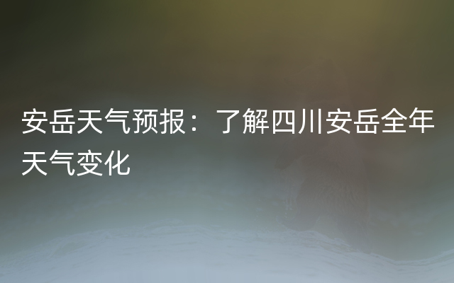 安岳天气预报：了解四川安岳全年天气变化