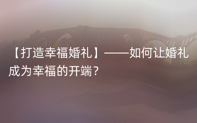 【打造幸福婚礼】——如何让婚礼成为幸福的开端？