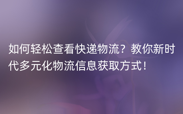 如何轻松查看快递物流？教你新时代多元化物流信息获取方式！