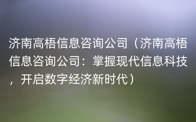 济南高梧信息咨询公司（济南高梧信息咨询公司：掌握现代信息科技，开启数字经济新时代