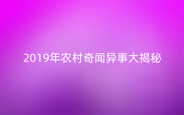 2019年农村奇闻异事大揭秘