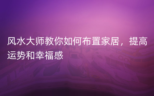 风水大师教你如何布置家居，提高运势和幸福感