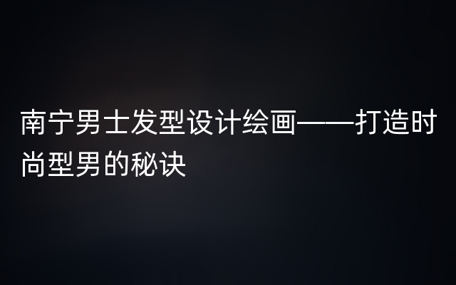 南宁男士发型设计绘画——打造时尚型男的秘诀