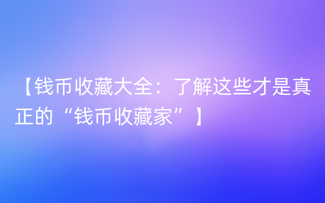 【钱币收藏大全：了解这些才是真正的“钱币收藏家”】