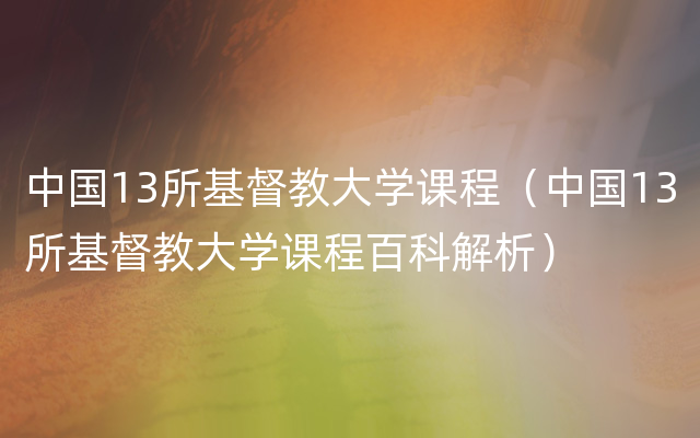 中国13所基督教大学课程（中国13所基督教大学课程百科解析）