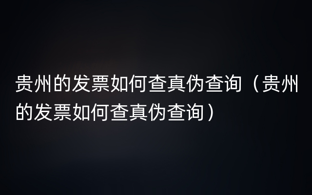 贵州的发票如何查真伪查询（贵州的发票如何查真伪查询）