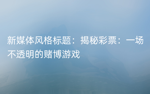 新媒体风格标题：揭秘彩票：一场不透明的赌博游戏