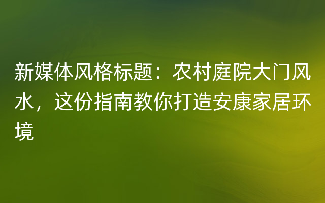 新媒体风格标题：农村庭院大门风水，这份指南教你打造安康家居环境