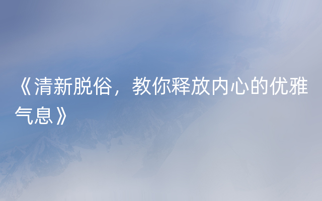 《清新脱俗，教你释放内心的优雅气息》