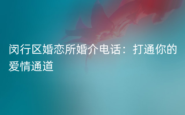 闵行区婚恋所婚介电话：打通你的爱情通道