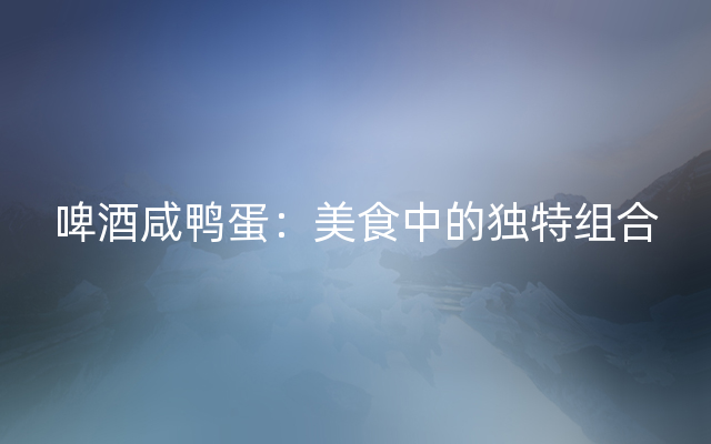 啤酒咸鸭蛋：美食中的独特组合