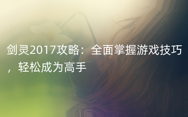 剑灵2017攻略：全面掌握游戏技巧，轻松成为高手