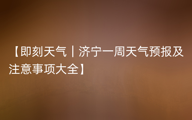 【即刻天气｜济宁一周天气预报及注意事项大全】