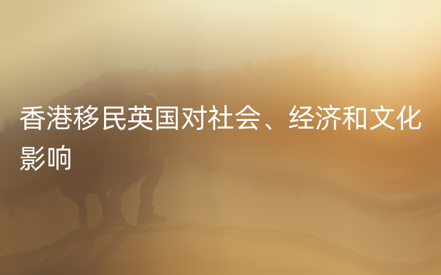 香港移民英国对社会、经济和文化影响