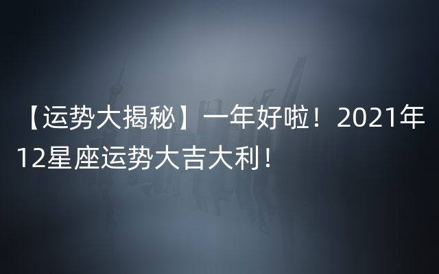 【运势大揭秘】一年好啦！2021年12星座运势大吉大利！