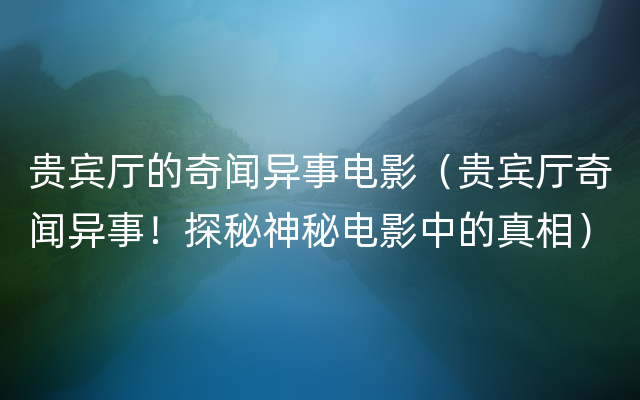 贵宾厅的奇闻异事电影（贵宾厅奇闻异事！探秘神秘电影中的真相）