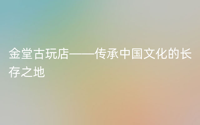 金堂古玩店——传承中国文化的长存之地