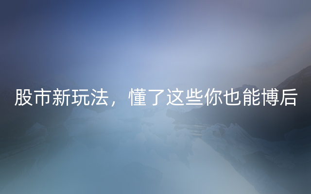 股市新玩法，懂了这些你也能博后