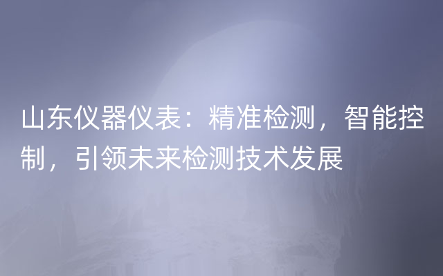 山东仪器仪表：精准检测，智能控制，引领未来检测技术发展