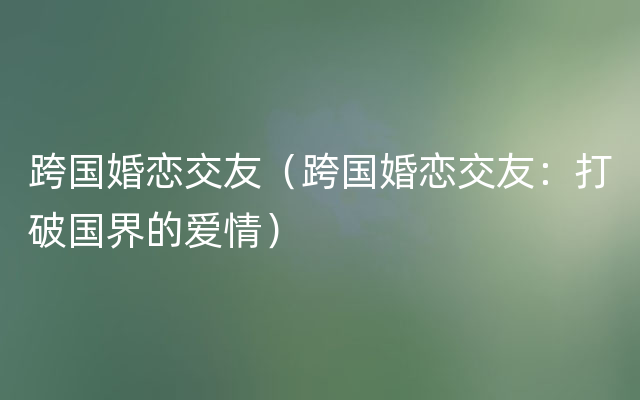 跨国婚恋交友（跨国婚恋交友：打破国界的爱情）