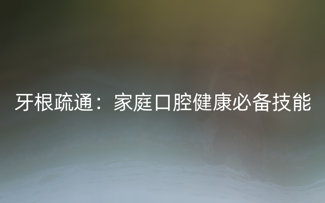 牙根疏通：家庭口腔健康必备技能