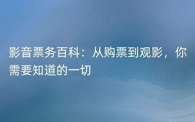 影音票务百科：从购票到观影，你需要知道的一切