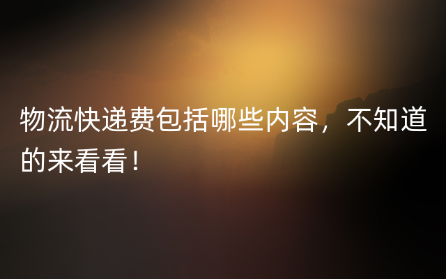 物流快递费包括哪些内容，不知道的来看看！