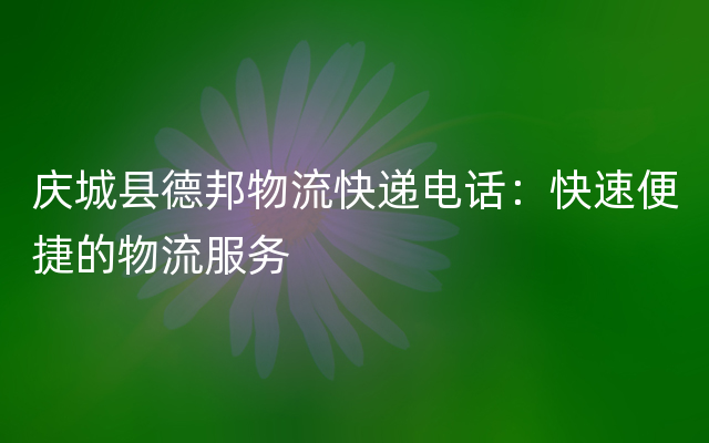 庆城县德邦物流快递电话：快速便捷的物流服务