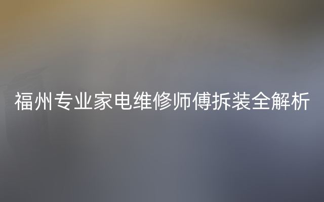 福州专业家电维修师傅拆装全解析