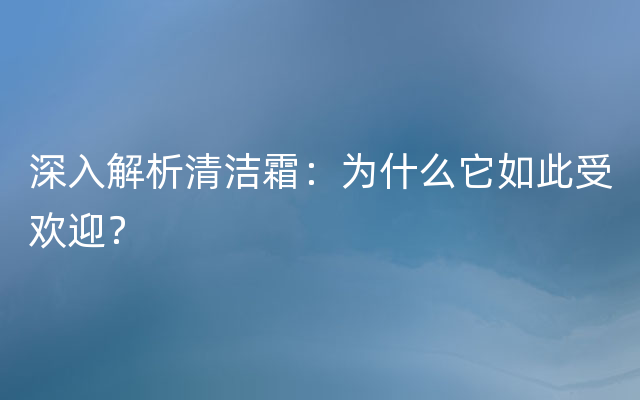 深入解析清洁霜：为什么它如此受欢迎？