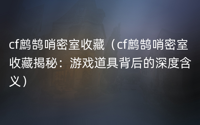 cf鹧鹄哨密室收藏（cf鹧鹄哨密室收藏揭秘：游戏道