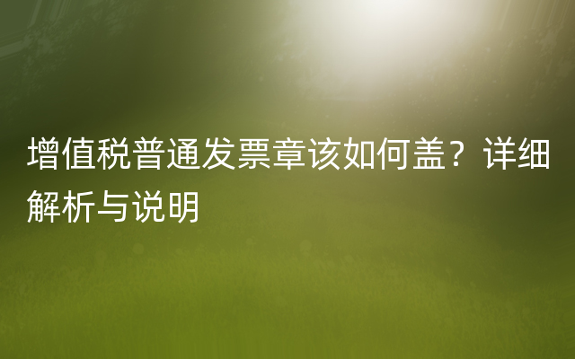 增值税普通发票章该如何盖？详细解析与说明