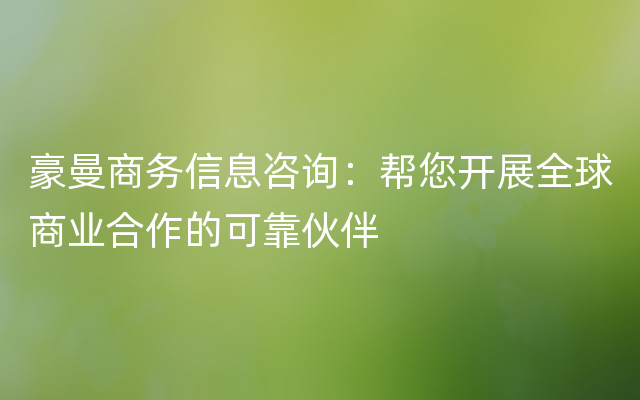 豪曼商务信息咨询：帮您开展全球商业合作的可靠伙伴