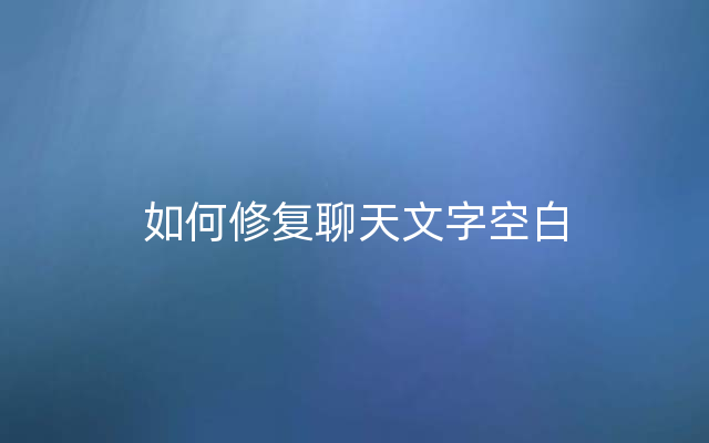 如何修复聊天文字空白