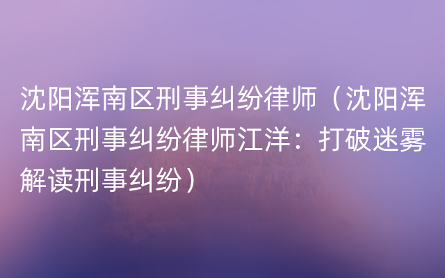 沈阳浑南区刑事纠纷律师（沈阳浑南区刑事纠纷律师江洋：打破迷雾解读刑事纠纷）