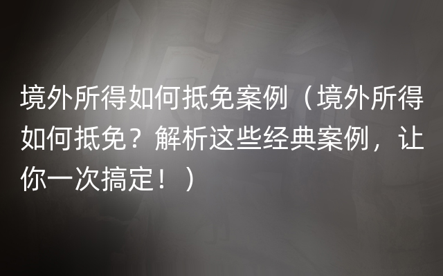 境外所得如何抵免案例（境外所得如何抵免？解析这些经典案例，让你一次搞定！）