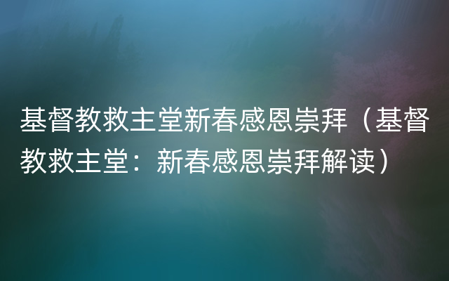 基督教救主堂新春感恩崇拜（基督教救主堂：新春感恩崇拜解读）