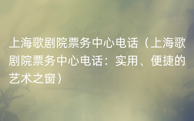 上海歌剧院票务中心电话（上海歌剧院票务中心电话：实用、便捷的艺术之窗）