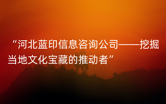 “河北蓝印信息咨询公司——挖掘当地文化宝藏的推动者”