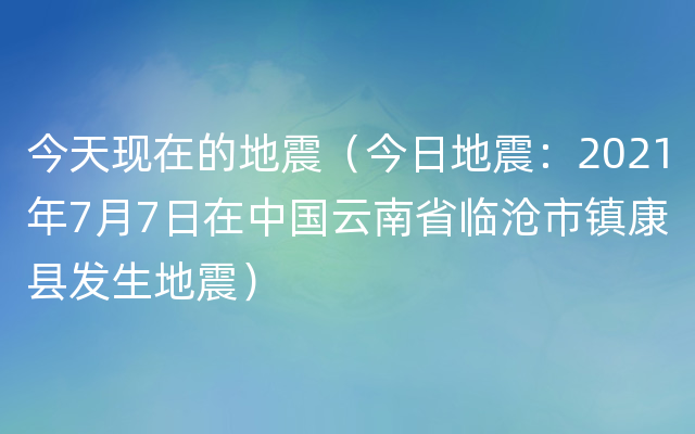 今天现在的地震（今日地震：2021年7月7日在中国云南省临沧市镇康县发生地震）