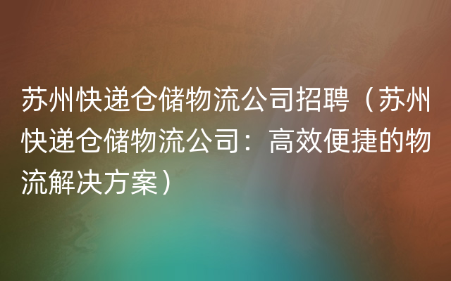 苏州快递仓储物流公司招聘（苏州快递仓储物流公司：高效便捷的物流解决方案）