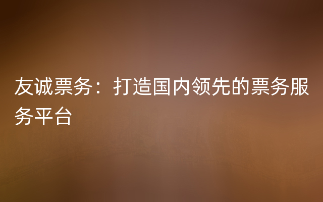 友诚票务：打造国内领先的票务服务平台