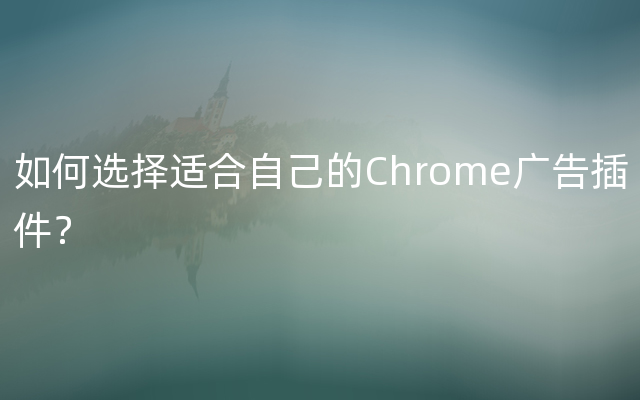 如何选择适合自己的Chrome广告插件？