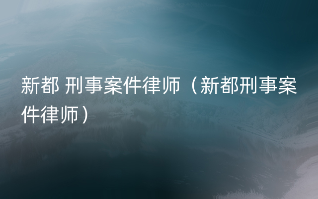 新都 刑事案件律师（新都刑事案件律师）