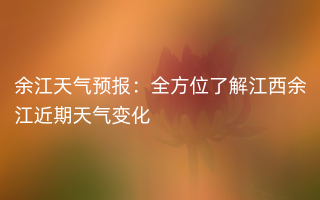 余江天气预报：全方位了解江西余江近期天气变化