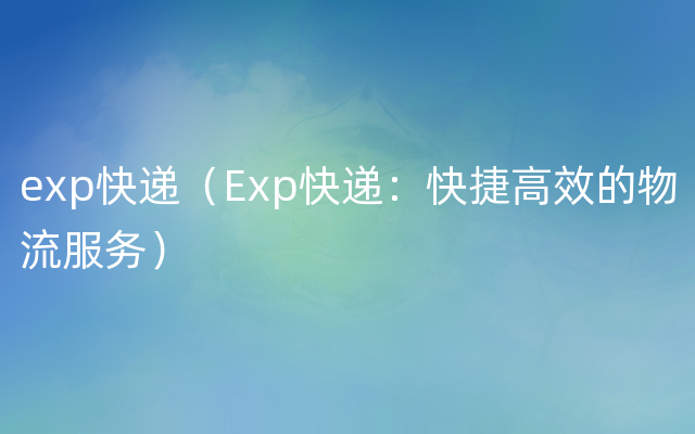 exp快递（Exp快递：快捷高效的物流服务）