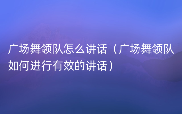 广场舞领队怎么讲话（广场舞领队如何进行有效的讲话）