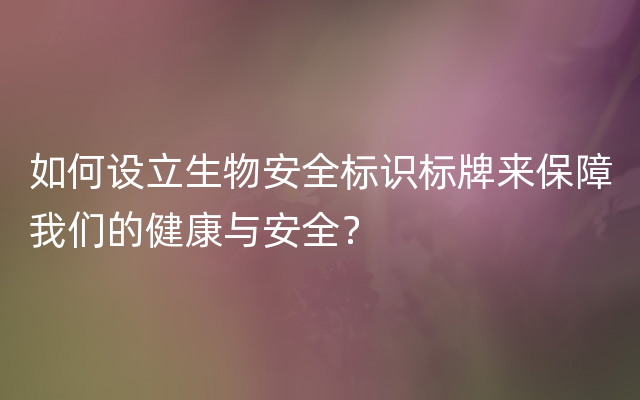 如何设立生物安全标识标牌来保障我们的健康与安全？