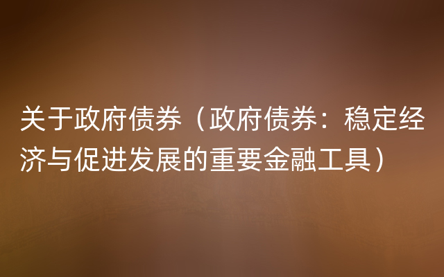 关于政府债券（政府债券：稳定经济与促进发展的重要金融工具）